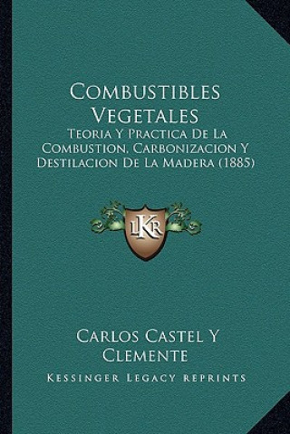 Carte Combustibles Vegetales: Teoria y Practica de La Combustion, Carbonizacion y Destilacion de La Madera (1885) Carlos Castel y. Clemente