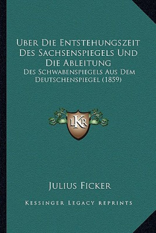 Kniha Uber Die Entstehungszeit Des Sachsenspiegels Und Die Ableitung: Des Schwabenspiegels Aus Dem Deutschenspiegel (1859) Julius Ficker