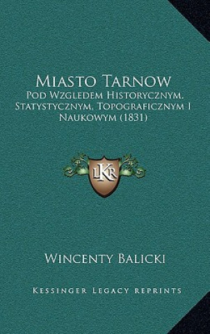 Buch Miasto Tarnow: Pod Wzgledem Historycznym, Statystycznym, Topograficznym I Naukowym (1831) Wincenty Balicki