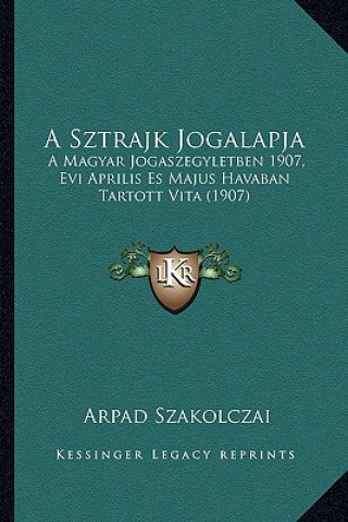 Kniha A Sztrajk Jogalapja: A Magyar Jogaszegyletben 1907, Evi Aprilis Es Majus Havaban Tartott Vita (1907) Arpad Szakolczai