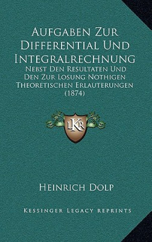 Kniha Aufgaben Zur Differential Und Integralrechnung: Nebst Den Resultaten Und Den Zur Losung Nothigen Theoretischen Erlauterungen (1874) Heinrich Dolp