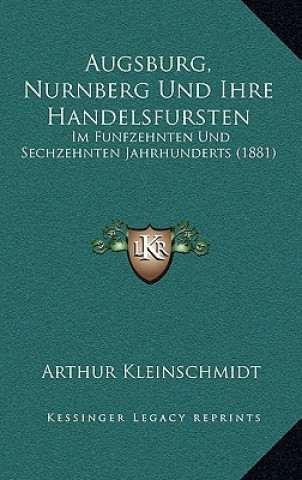 Könyv Augsburg, Nurnberg Und Ihre Handelsfursten: Im Funfzehnten Und Sechzehnten Jahrhunderts (1881) Arthur Kleinschmidt