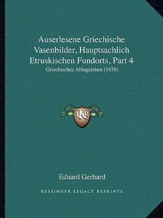 Kniha Auserlesene Griechische Vasenbilder, Hauptsachlich Etruskischen Fundorts, Part 4: Griechisches Alltagsleben (1858) Eduard Gerhard