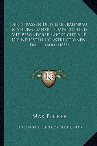 Kniha Der Strassen Und Eisenbahnbau In Seinem Ganzen Umfange Und Mit Besonderer Rucksicht Auf Die Neuesten Constructionen: Ein Leitfaden (1855) Max Becker