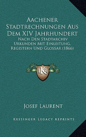 Kniha Aachener Stadtrechnungen Aus Dem XIV Jahrhundert: Nach Den Stadtarchiv Urkunden Mit Einleitung, Registern Und Glossar (1866) Josef Laurent