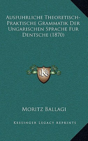 Carte Ausfuhrliche Theoretisch-Praktische Grammatik Der Ungarischen Sprache Fur Dentsche (1870) Moritz Ballagi