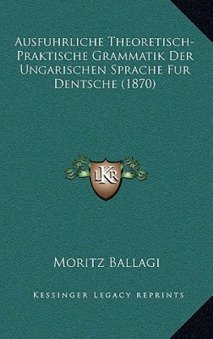 Книга Ausfuhrliche Theoretisch-Praktische Grammatik Der Ungarischen Sprache Fur Dentsche (1870) Moritz Ballagi