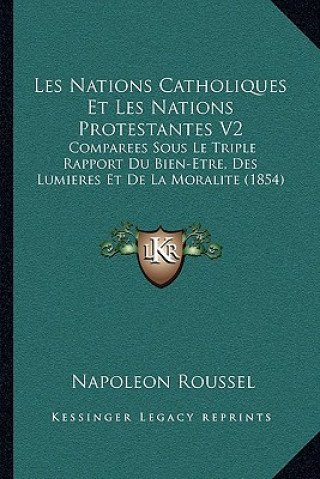 Книга Les Nations Catholiques Et Les Nations Protestantes V2: Comparees Sous Le Triple Rapport Du Bien-Etre, Des Lumieres Et De La Moralite (1854) Napoleon Roussel