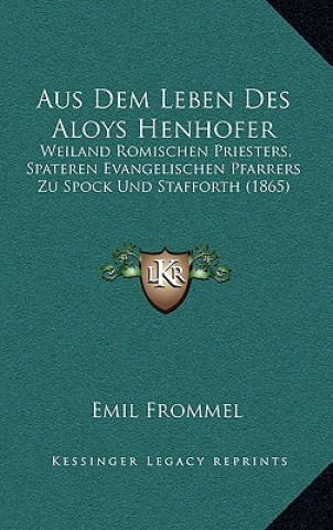 Kniha Aus Dem Leben Des Aloys Henhofer: Weiland Romischen Priesters, Spateren Evangelischen Pfarrers Zu Spock Und Stafforth (1865) Emil Frommel