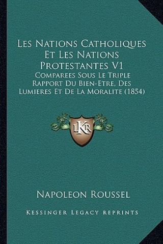 Book Les Nations Catholiques Et Les Nations Protestantes V1: Comparees Sous Le Triple Rapport Du Bien-Etre, Des Lumieres Et De La Moralite (1854) Napoleon Roussel