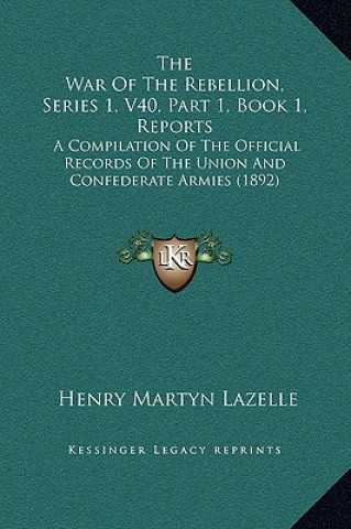 Kniha The War Of The Rebellion, Series 1, V40, Part 1, Book 1, Reports: A Compilation Of The Official Records Of The Union And Confederate Armies (1892) Henry Martyn Lazelle