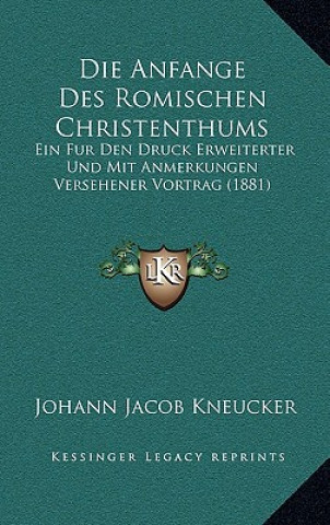 Kniha Die Anfange Des Romischen Christenthums: Ein Fur Den Druck Erweiterter Und Mit Anmerkungen Versehener Vortrag (1881) Johann Jacob Kneucker