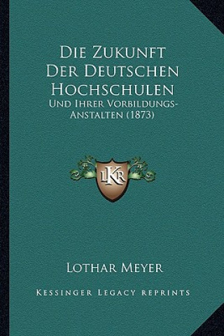Kniha Die Zukunft Der Deutschen Hochschulen: Und Ihrer Vorbildungs-Anstalten (1873) Lothar Meyer