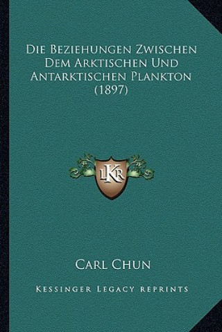 Könyv Die Beziehungen Zwischen Dem Arktischen Und Antarktischen Plankton (1897) Carl Chun