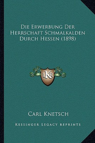 Kniha Die Erwerbung Der Herrschaft Schmalkalden Durch Hessen (1898) Carl Knetsch