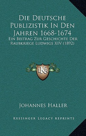 Kniha Die Deutsche Publizistik In Den Jahren 1668-1674: Ein Beitrag Zur Geschichte Der Raubkriege Ludwigs XIV (1892) Johannes Haller