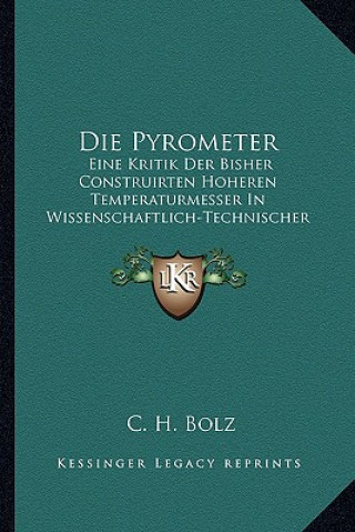 Kniha Die Pyrometer: Eine Kritik Der Bisher Construirten Hoheren Temperaturmesser In Wissenschaftlich-Technischer Hinsicht (1888) C. H. Bolz