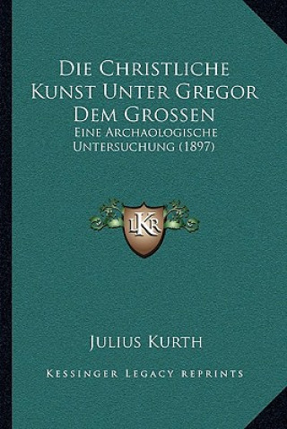 Książka Die Christliche Kunst Unter Gregor Dem Grossen: Eine Archaologische Untersuchung (1897) Julius Kurth