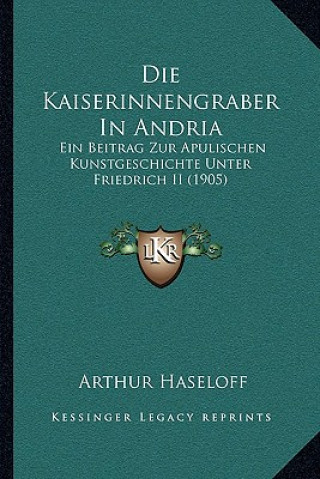 Kniha Die Kaiserinnengraber In Andria: Ein Beitrag Zur Apulischen Kunstgeschichte Unter Friedrich II (1905) Arthur Haseloff