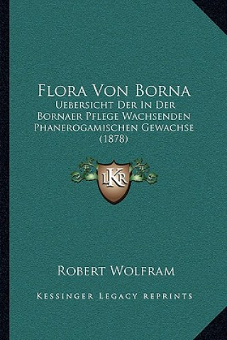 Kniha Flora Von Borna: Uebersicht Der In Der Bornaer Pflege Wachsenden Phanerogamischen Gewachse (1878) Robert Wolfram