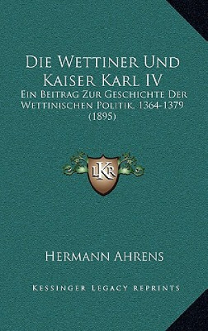 Książka Die Wettiner Und Kaiser Karl IV: Ein Beitrag Zur Geschichte Der Wettinischen Politik, 1364-1379 (1895) Hermann Ahrens