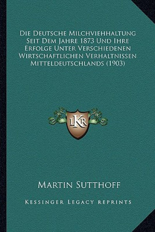 Könyv Die Deutsche Milchviehhaltung Seit Dem Jahre 1873 Und Ihre Erfolge Unter Verschiedenen Wirtschaftlichen Verhaltnissen Mitteldeutschlands (1903) Martin Sutthoff