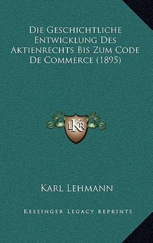 Kniha Die Geschichtliche Entwicklung Des Aktienrechts Bis Zum Code De Commerce (1895) Karl Lehmann