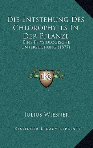 Książka Die Entstehung Des Chlorophylls In Der Pflanze: Eine Physiologische Untersuchung (1877) Julius Wiesner