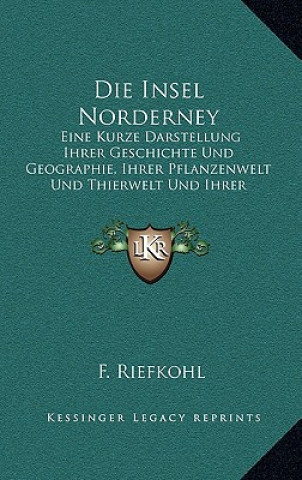 Kniha Die Insel Norderney: Eine Kurze Darstellung Ihrer Geschichte Und Geographie, Ihrer Pflanzenwelt Und Thierwelt Und Ihrer Seebadeanstalt (186 F. Riefkohl