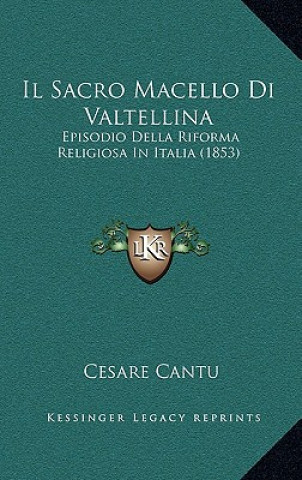 Kniha Il Sacro Macello Di Valtellina: Episodio Della Riforma Religiosa In Italia (1853) Cesare Cantu