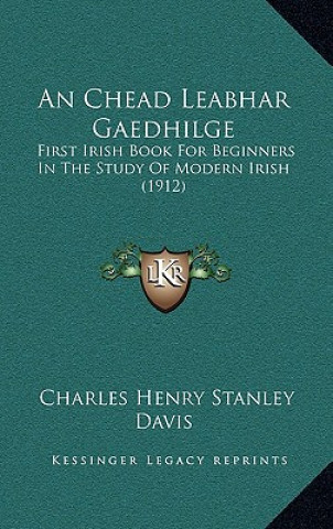 Kniha An Chead Leabhar Gaedhilge: First Irish Book For Beginners In The Study Of Modern Irish (1912) Charles Henry Stanley Davis