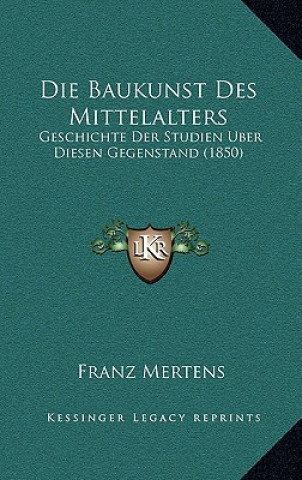 Kniha Die Baukunst Des Mittelalters: Geschichte Der Studien Uber Diesen Gegenstand (1850) Franz Mertens