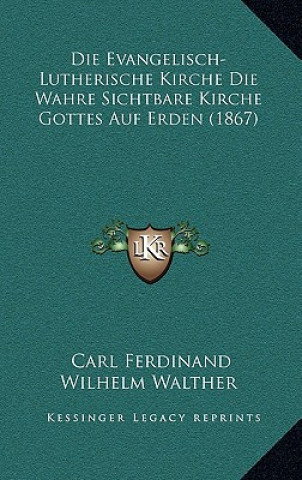 Kniha Die Evangelisch-Lutherische Kirche Die Wahre Sichtbare Kirche Gottes Auf Erden (1867) Carl Ferdinand Wilhelm Walther