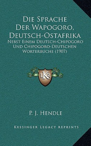 Book Die Sprache Der Wapogoro, Deutsch-Ostafrika: Nebst Einem Deutsch-Chipogoro Und Chipogoro-Deutschen Worterbuche (1907) P. J. Hendle