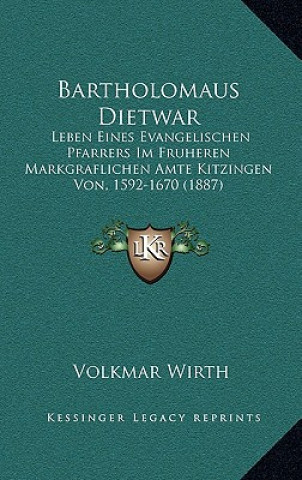 Kniha Bartholomaus Dietwar: Leben Eines Evangelischen Pfarrers Im Fruheren Markgraflichen Amte Kitzingen Von, 1592-1670 (1887) Volkmar Wirth
