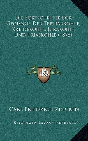 Kniha Die Fortschritte Der Geologie Der Tertiarkohle, Kreidekohle, Jurakohle Und Triaskohle (1878) Carl Friedrich Zincken