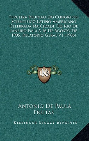 Kniha Terceira Reuniao Do Congresso Scientifico Latino-Americano Celebrada Na Cidade Do Rio De Janeiro Em 6 A 16 De Agosto De 1905, Relatorio Geral V1 (1906 Antonio De Paula Freitas
