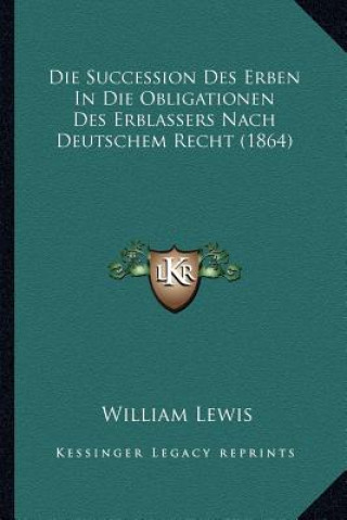 Kniha Die Succession Des Erben In Die Obligationen Des Erblassers Nach Deutschem Recht (1864) William Lewis
