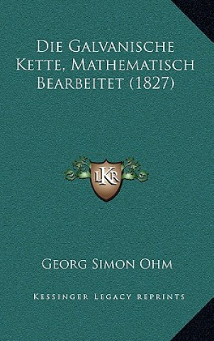 Könyv Die Galvanische Kette, Mathematisch Bearbeitet (1827) Georg Simon Ohm