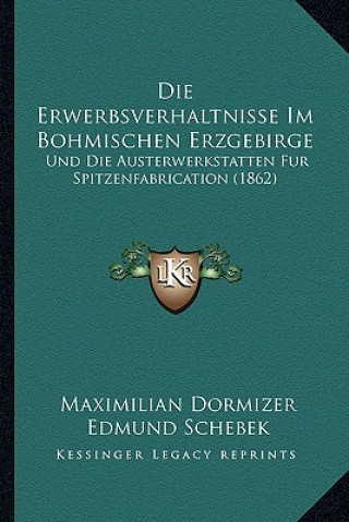 Książka Die Erwerbsverhaltnisse Im Bohmischen Erzgebirge: Und Die Austerwerkstatten Fur Spitzenfabrication (1862) Maximilian Dormizer