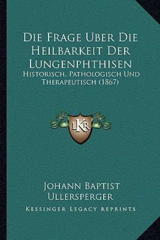 Buch Die Frage Uber Die Heilbarkeit Der Lungenphthisen: Historisch, Pathologisch Und Therapeutisch (1867) Johann Baptist Ullersperger