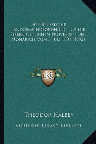 Kniha Die Preussische Landgemeindeordnung Fur Die Sieben Ostlichen Provinzen Der Monaricie Vom 3 Juli 1891 (1892) Theodor Halbey