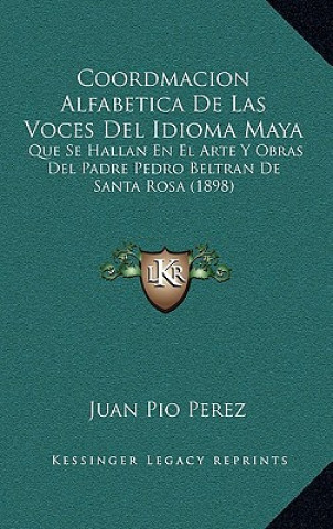 Carte Coordmacion Alfabetica De Las Voces Del Idioma Maya: Que Se Hallan En El Arte Y Obras Del Padre Pedro Beltran De Santa Rosa (1898) Juan Pio Perez