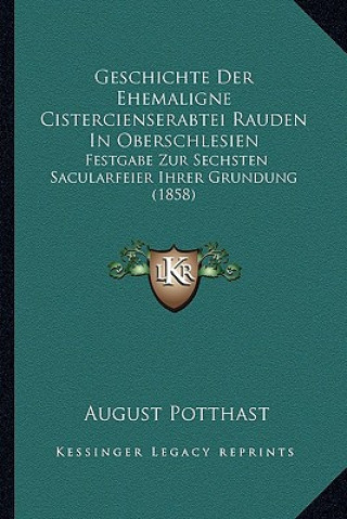 Könyv Geschichte Der Ehemaligne Cistercienserabtei Rauden In Oberschlesien: Festgabe Zur Sechsten Sacularfeier Ihrer Grundung (1858) August Potthast