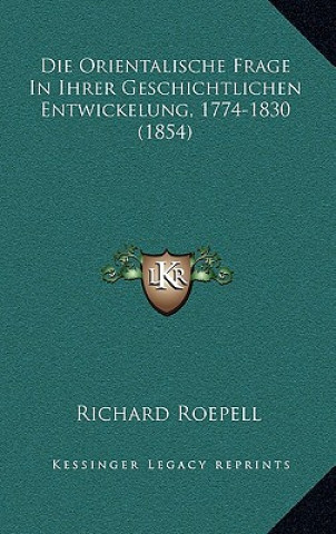 Kniha Die Orientalische Frage In Ihrer Geschichtlichen Entwickelung, 1774-1830 (1854) Richard Roepell