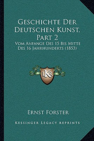 Kniha Geschichte Der Deutschen Kunst, Part 2: Vom Anfange Des 15 Bis Mitte Des 16 Jahrhunderts (1853) Ernst Forster