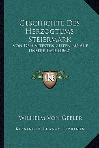 Kniha Geschichte Des Herzogtums Steiermark: Von Den Altesten Zeiten Bis Auf Unsere Tage (1862) Wilhelm Von Gebler