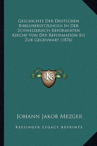 Carte Geschichte Der Deutschen Bibelubersetzungen In Der Schweizerisch-Reformirten Kirche Von Der Reformation Bis Zur Gegenwart (1876) Johann Jakob Mezger