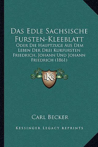 Boek Das Edle Sachsische Fursten-Kleeblatt: Oder Die Hauptzuge Aus Dem Leben Der Drei Kurfursten Friedrich, Johann Und Johann Friedrich (1861) Carl Becker