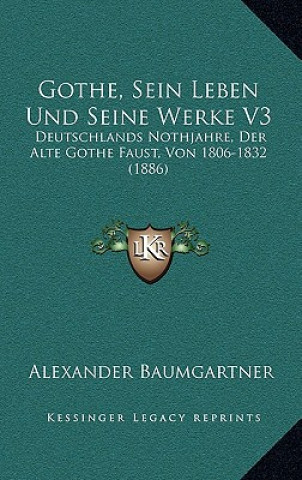 Livre Gothe, Sein Leben Und Seine Werke V3: Deutschlands Nothjahre, Der Alte Gothe Faust, Von 1806-1832 (1886) Alexander Baumgartner